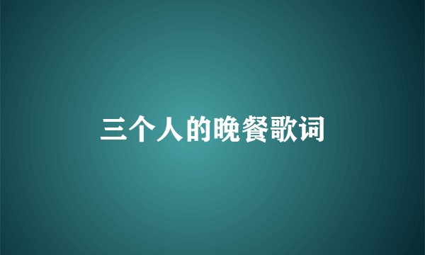 三个人的晚餐歌词