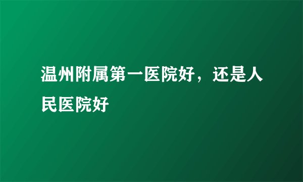 温州附属第一医院好，还是人民医院好