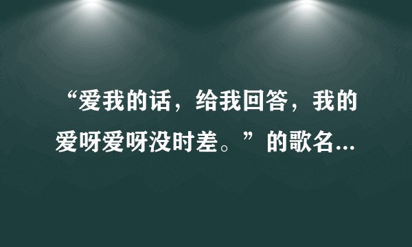 “爱我的话，给我回答，我的爱呀爱呀没时差。”的歌名和作者是？