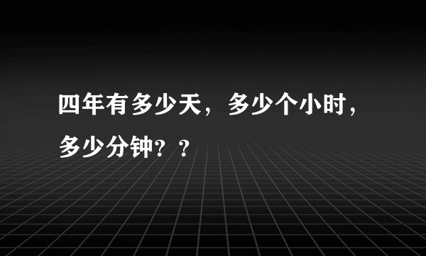 四年有多少天，多少个小时，多少分钟？？