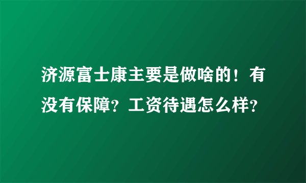 济源富士康主要是做啥的！有没有保障？工资待遇怎么样？