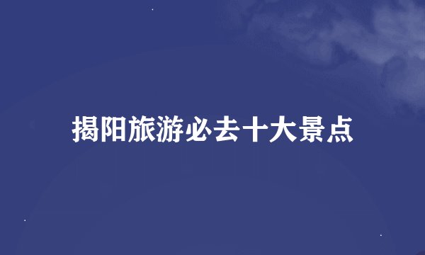 揭阳旅游必去十大景点