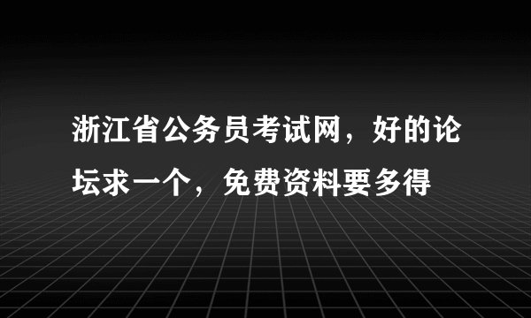 浙江省公务员考试网，好的论坛求一个，免费资料要多得