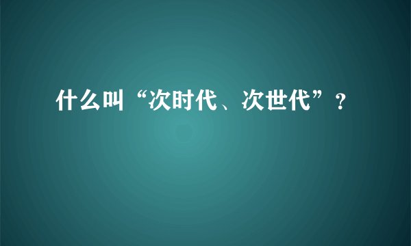 什么叫“次时代、次世代”？
