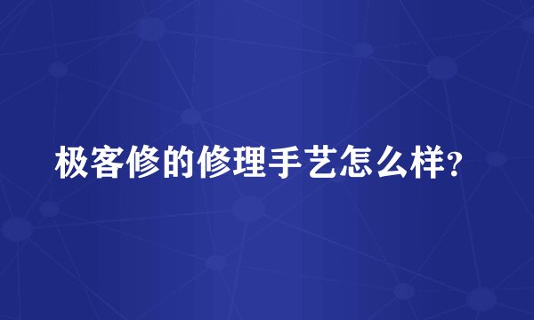 极客修的修理手艺怎么样？