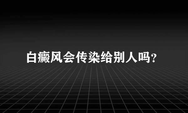 白癜风会传染给别人吗?