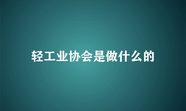 轻工业协会是做什么的