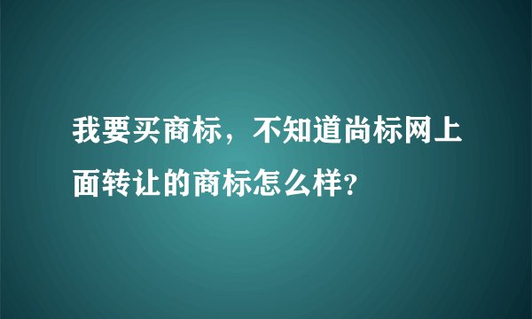 我要买商标，不知道尚标网上面转让的商标怎么样？