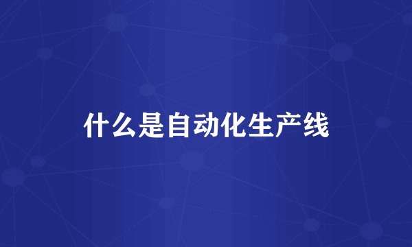 什么是自动化生产线
