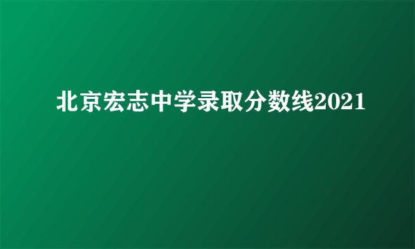 北京宏志中学录取分数线2021