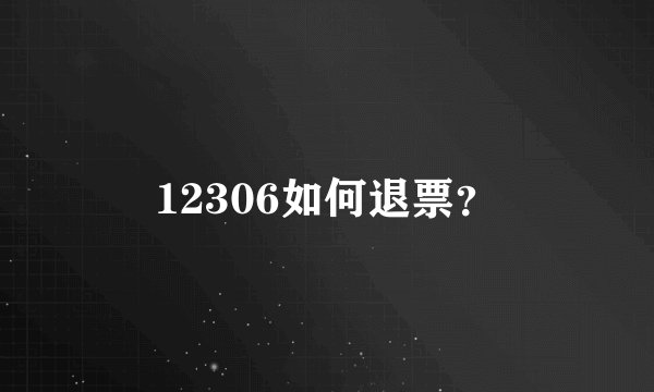 12306如何退票？