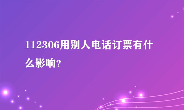 112306用别人电话订票有什么影响？