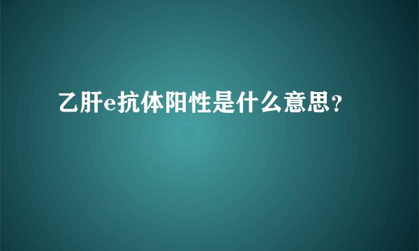 乙肝e抗体阳性是什么意思？