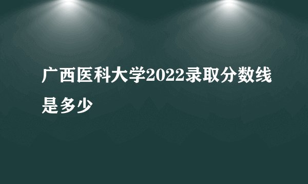 广西医科大学2022录取分数线是多少