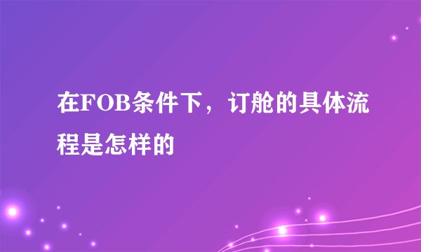 在FOB条件下，订舱的具体流程是怎样的