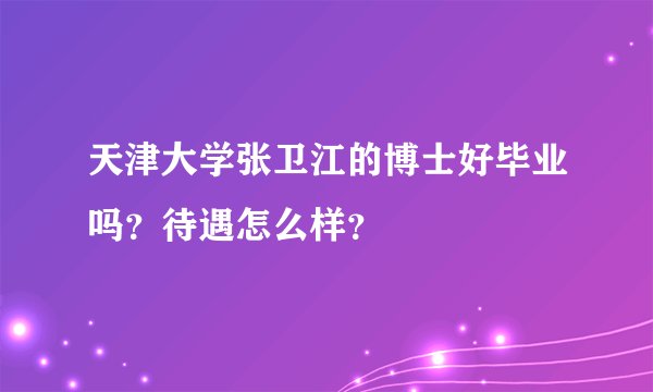天津大学张卫江的博士好毕业吗？待遇怎么样？