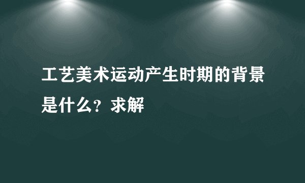 工艺美术运动产生时期的背景是什么？求解