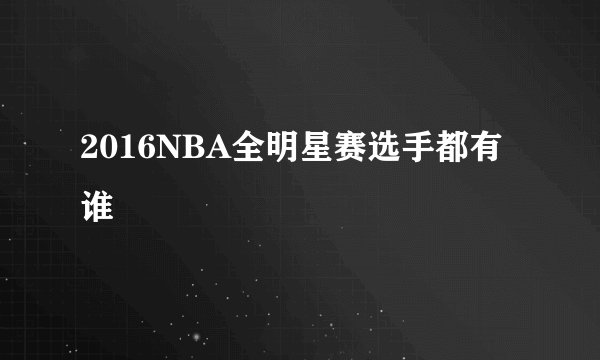 2016NBA全明星赛选手都有谁
