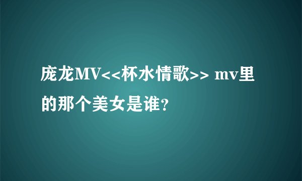 庞龙MV<<杯水情歌>> mv里的那个美女是谁？