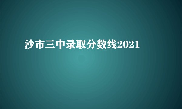 沙市三中录取分数线2021