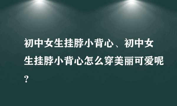 初中女生挂脖小背心、初中女生挂脖小背心怎么穿美丽可爱呢？