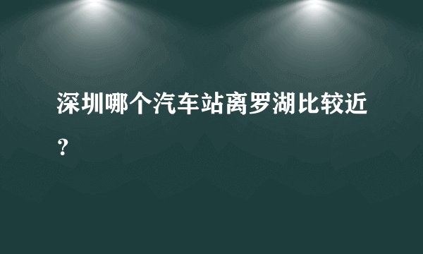 深圳哪个汽车站离罗湖比较近？