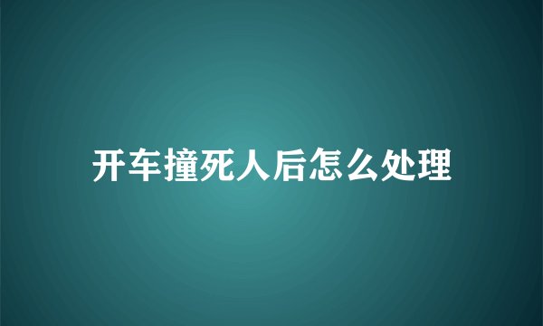 开车撞死人后怎么处理