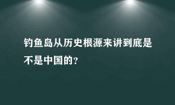 钓鱼岛从历史根源来讲到底是不是中国的？