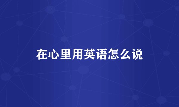 在心里用英语怎么说