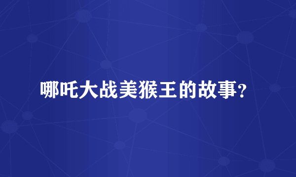 哪吒大战美猴王的故事？