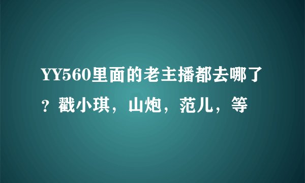 YY560里面的老主播都去哪了？戳小琪，山炮，范儿，等