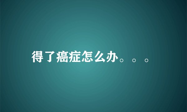得了癌症怎么办。。。