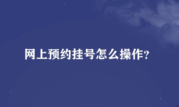 网上预约挂号怎么操作？