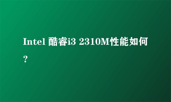 Intel 酷睿i3 2310M性能如何？