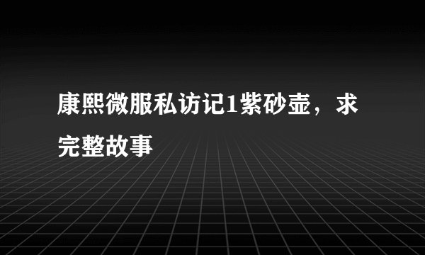 康熙微服私访记1紫砂壶，求完整故事