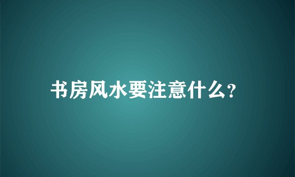 书房风水要注意什么？