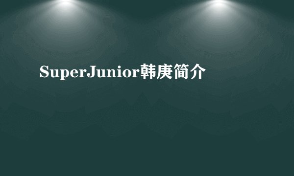 SuperJunior韩庚简介
