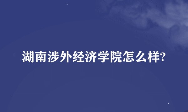 湖南涉外经济学院怎么样?