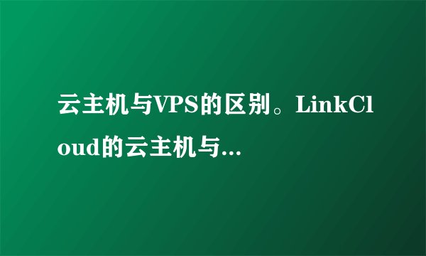 云主机与VPS的区别。LinkCloud的云主机与VPS有神马区别？
