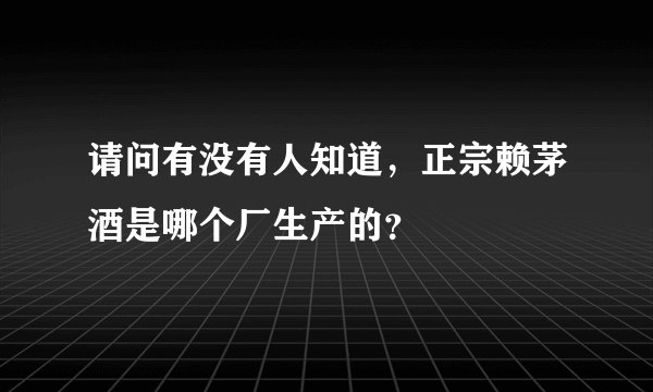 请问有没有人知道，正宗赖茅酒是哪个厂生产的？