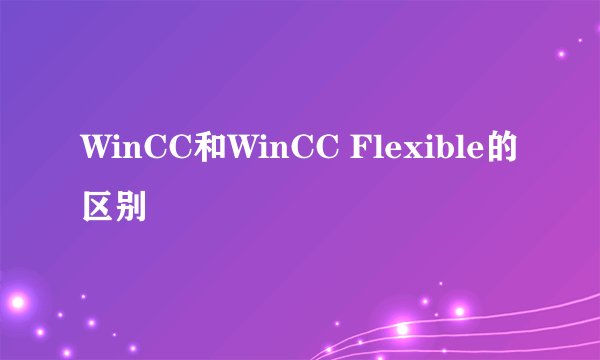 WinCC和WinCC Flexible的区别