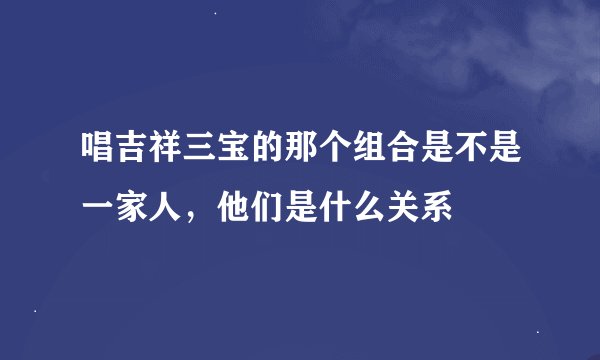 唱吉祥三宝的那个组合是不是一家人，他们是什么关系