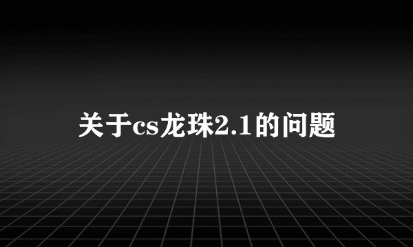 关于cs龙珠2.1的问题