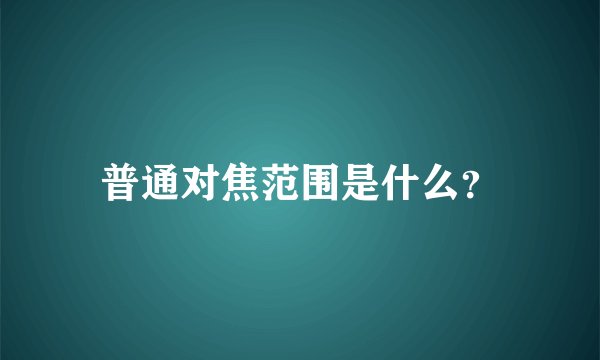 普通对焦范围是什么？