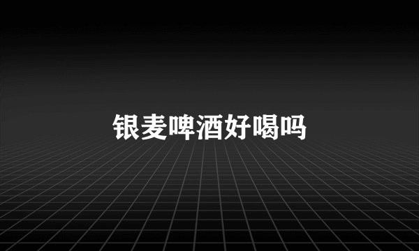 银麦啤酒好喝吗
