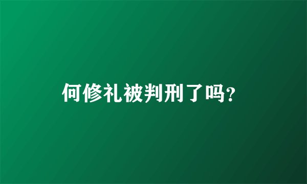 何修礼被判刑了吗？