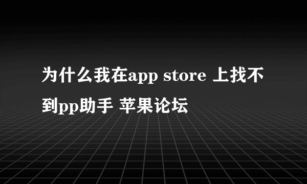 为什么我在app store 上找不到pp助手 苹果论坛