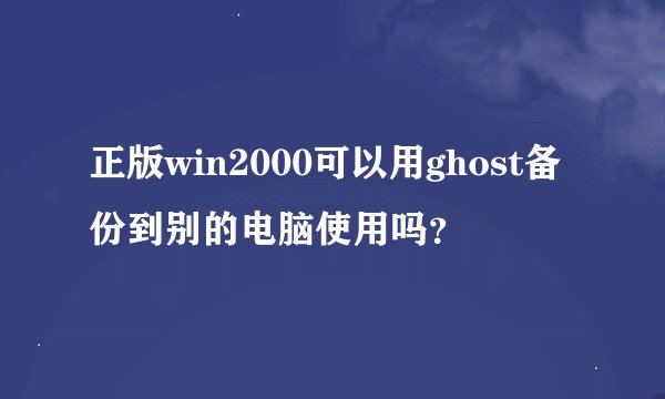 正版win2000可以用ghost备份到别的电脑使用吗？