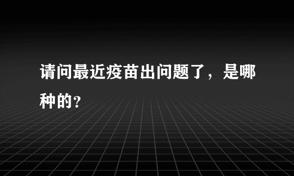请问最近疫苗出问题了，是哪种的？