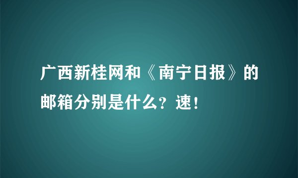 广西新桂网和《南宁日报》的邮箱分别是什么？速！